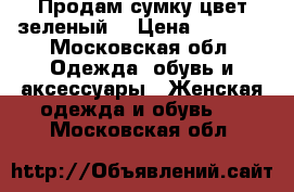 Продам сумку,цвет зеленый  › Цена ­ 1 000 - Московская обл. Одежда, обувь и аксессуары » Женская одежда и обувь   . Московская обл.